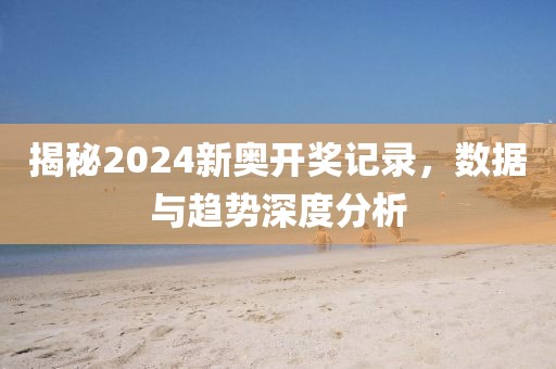 揭秘2024新奥开奖记录，数据与趋势深度分析