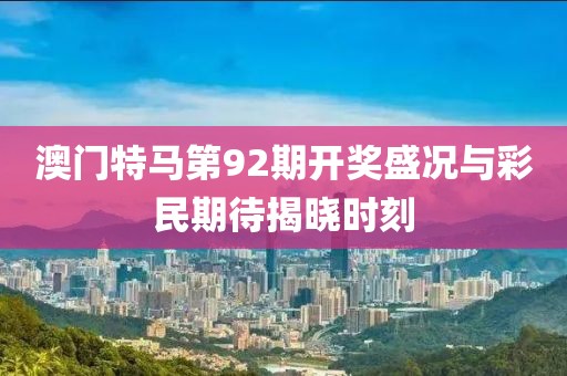 澳门特马第92期开奖盛况与彩民期待揭晓时刻