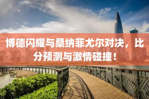 博德闪耀与桑纳菲尤尔对决，比分预测与激情碰撞！
