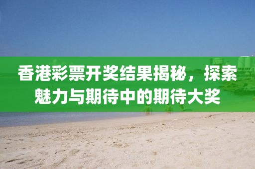 香港彩票开奖结果揭秘，探索魅力与期待中的期待大奖