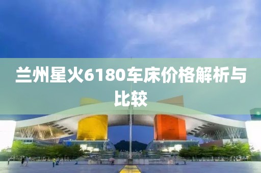 兰州星火6180车床价格解析与比较