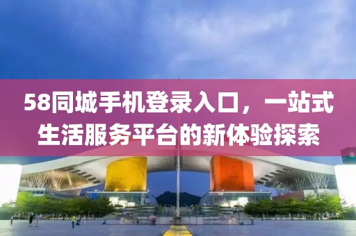 58同城手机登录入口，一站式生活服务平台的新体验探索
