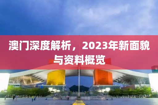 澳门深度解析，2023年新面貌与资料概览