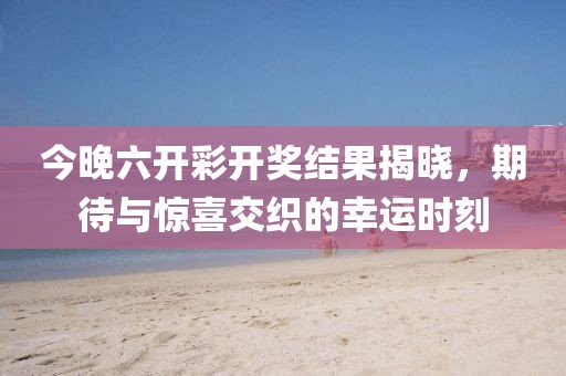 今晚六开彩开奖结果揭晓，期待与惊喜交织的幸运时刻