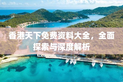 香港天下免费资料大全，全面探索与深度解析