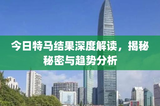今日特马结果深度解读，揭秘秘密与趋势分析