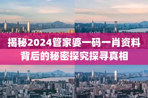 揭秘2024管家婆一码一肖资料背后的秘密探究探寻真相