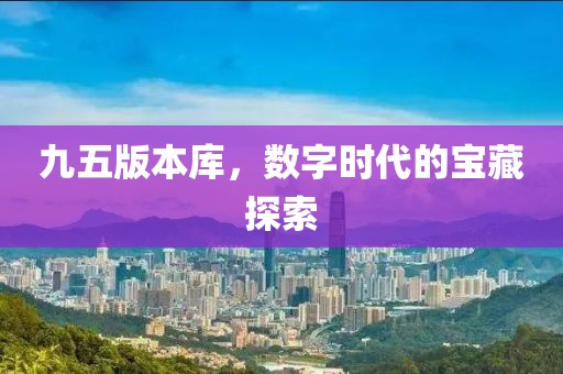 九五版本库，数字时代的宝藏探索