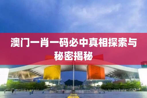 澳门一肖一码必中真相探索与秘密揭秘