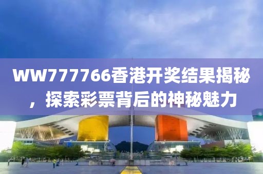 WW777766香港开奖结果揭秘，探索彩票背后的神秘魅力