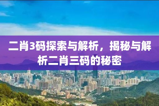 二肖3码探索与解析，揭秘与解析二肖三码的秘密