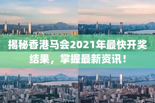 揭秘香港马会2021年最快开奖结果，掌握最新资讯！