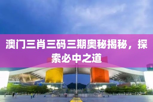 澳门三肖三码三期奥秘揭秘，探索必中之道