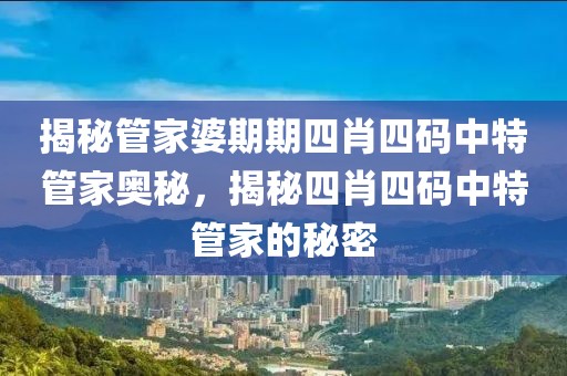 揭秘管家婆期期四肖四码中特管家奥秘，揭秘四肖四码中特管家的秘密