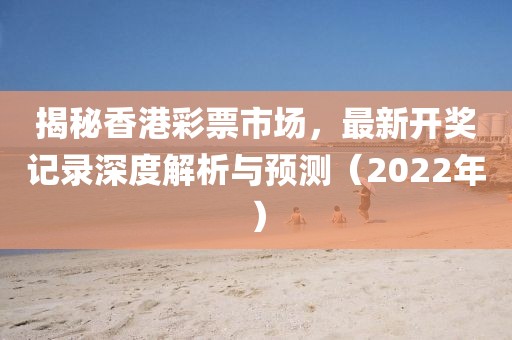 揭秘香港彩票市场，最新开奖记录深度解析与预测（2022年）