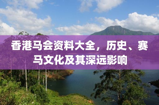 香港马会资料大全，历史、赛马文化及其深远影响