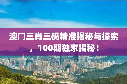 澳门三肖三码精准揭秘与探索，100期独家揭秘！
