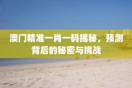 澳门精准一肖一码揭秘，预测背后的秘密与挑战