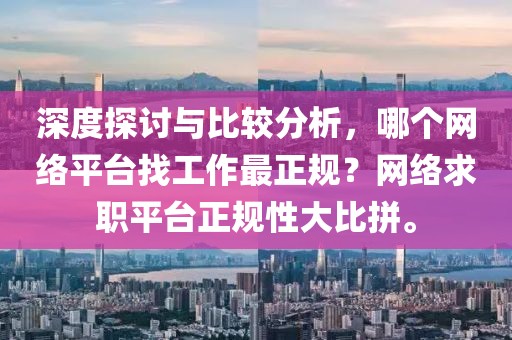 深度探讨与比较分析，哪个网络平台找工作最正规？网络求职平台正规性大比拼。