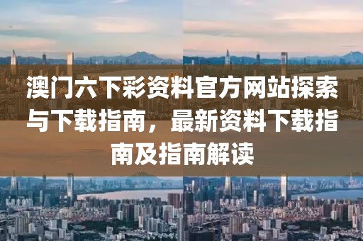 澳门六下彩资料官方网站探索与下载指南，最新资料下载指南及指南解读