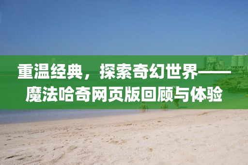 重温经典，探索奇幻世界——魔法哈奇网页版回顾与体验