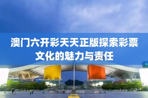 澳门六开彩天天正版探索彩票文化的魅力与责任