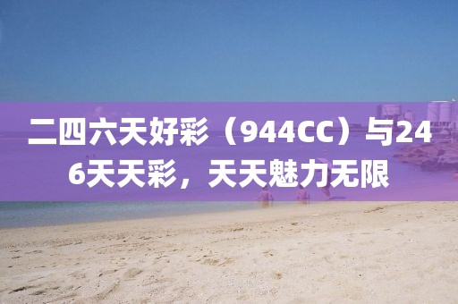 二四六天好彩（944CC）与246天天彩，天天魅力无限