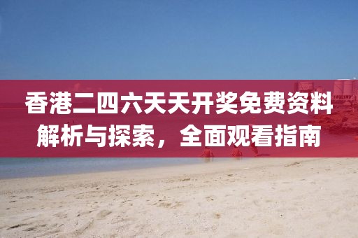 香港二四六天天开奖免费资料解析与探索，全面观看指南