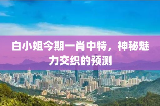 白小姐今期一肖中特，神秘魅力交织的预测