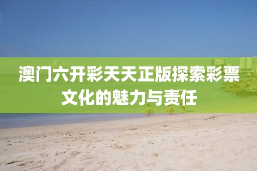 澳门六开彩天天正版探索彩票文化的魅力与责任
