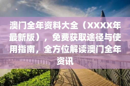 澳门全年资料大全（XXXX年最新版），免费获取途径与使用指南，全方位解读澳门全年资讯