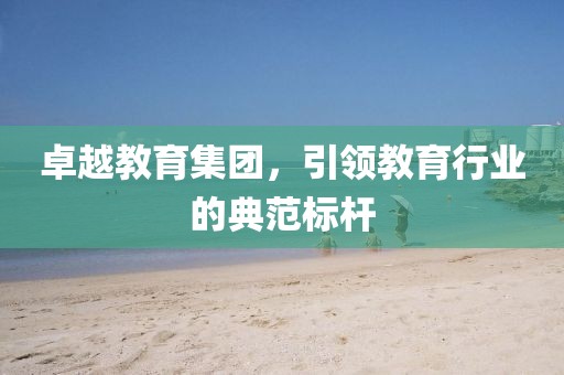 卓越教育集团，引领教育行业的典范标杆