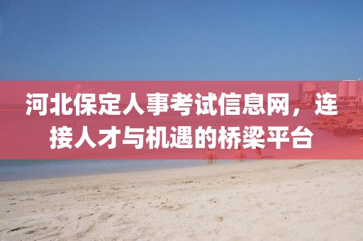 河北保定人事考试信息网，连接人才与机遇的桥梁平台