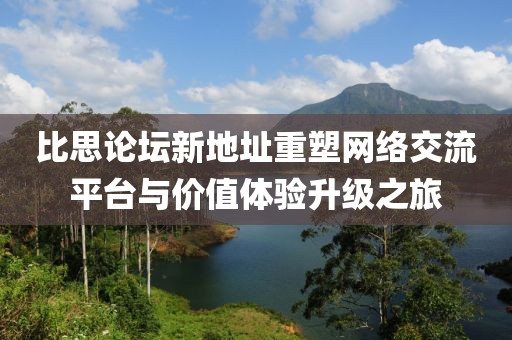 比思论坛新地址重塑网络交流平台与价值体验升级之旅