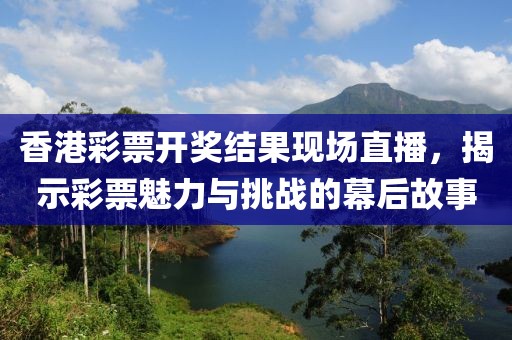 香港彩票开奖结果现场直播，揭示彩票魅力与挑战的幕后故事