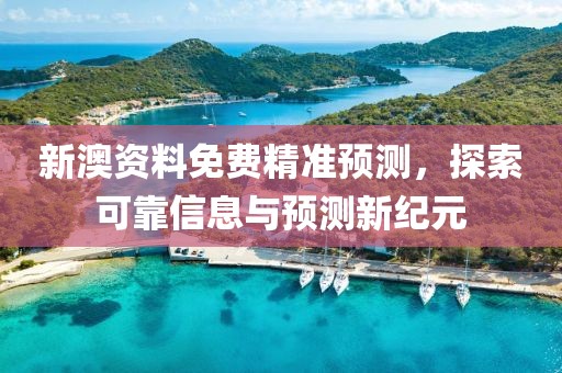 新澳资料免费精准预测，探索可靠信息与预测新纪元