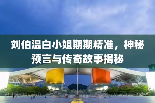刘伯温白小姐期期精准，神秘预言与传奇故事揭秘