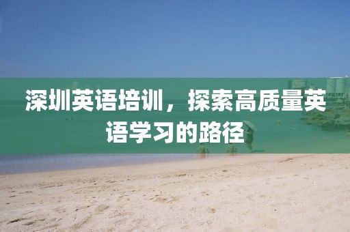 深圳英语培训，探索高质量英语学习的路径