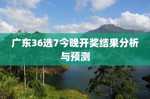 广东36选7今晚开奖结果分析与预测