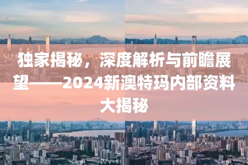 独家揭秘，深度解析与前瞻展望——2024新澳特玛内部资料大揭秘