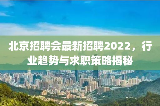 北京招聘会最新招聘2022，行业趋势与求职策略揭秘