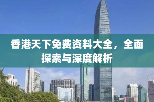 香港天下免费资料大全，全面探索与深度解析