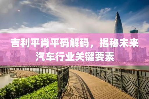 吉利平肖平码解码，揭秘未来汽车行业关键要素