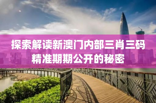 探索解读新澳门内部三肖三码精准期期公开的秘密