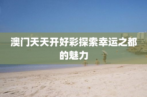 澳门天天开好彩探索幸运之都的魅力