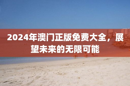 2024年澳门正版免费大全，展望未来的无限可能