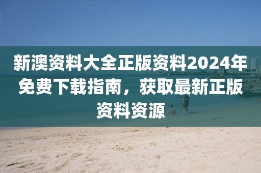 新澳资料大全正版资料2024年免费下载指南，获取最新正版资料资源