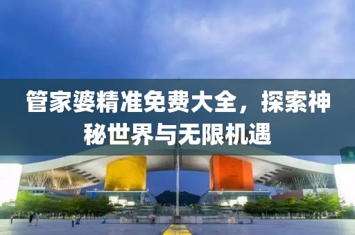 管家婆精准免费大全，探索神秘世界与无限机遇