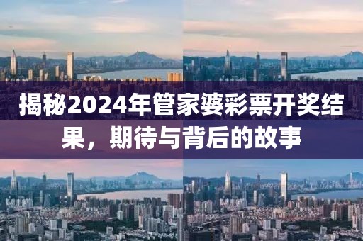 揭秘2024年管家婆彩票开奖结果，期待与背后的故事