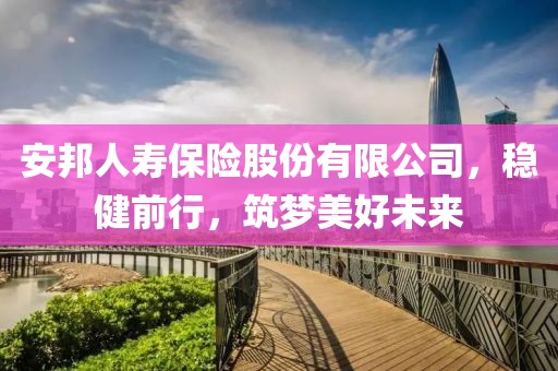 安邦人寿保险股份有限公司，稳健前行，筑梦美好未来